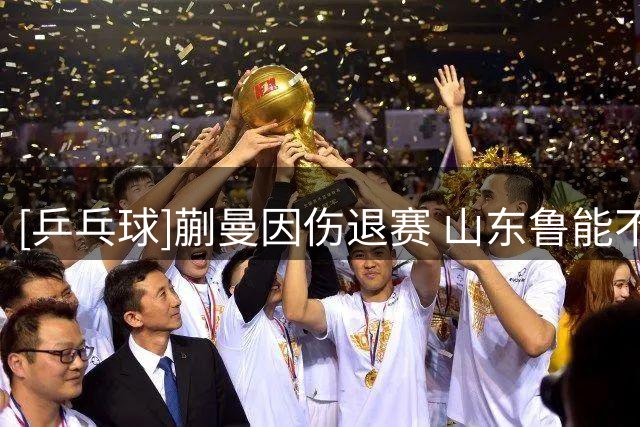 [乒乓球]蒯曼因伤退赛 山东鲁能不敌上海中心